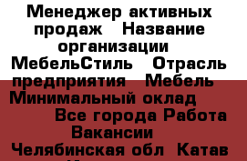 Менеджер активных продаж › Название организации ­ МебельСтиль › Отрасль предприятия ­ Мебель › Минимальный оклад ­ 100 000 - Все города Работа » Вакансии   . Челябинская обл.,Катав-Ивановск г.